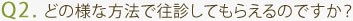 Q2. どの様な方法で往診してもらえるのですか？