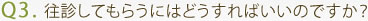 Q3. 往診してもらうにはどうすればいいのですか？