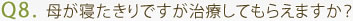 Q8. 母が寝たきりですが治療してもらえますか？