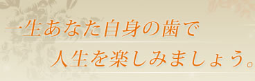 一生あなた自身の歯で人生を楽しみましょう。