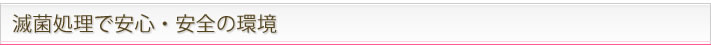 滅菌処理で安心・安全の環境