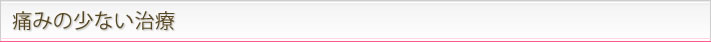 痛みの少ない治療