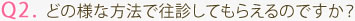 Q2. どの様な方法で往診してもらえるのですか？