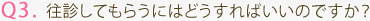 Q3. 往診してもらうにはどうすればいいのですか？