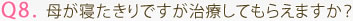 Q8. 母が寝たきりですが治療してもらえますか？