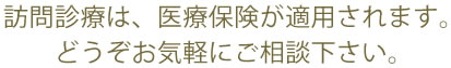 訪問診療は、医療保険が適用されます。どうぞお気軽にご相談下さい。